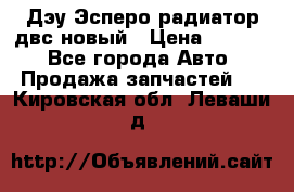 Дэу Эсперо радиатор двс новый › Цена ­ 2 300 - Все города Авто » Продажа запчастей   . Кировская обл.,Леваши д.